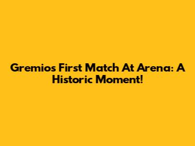 Gremio's First Match At Arena: A Historic Moment!