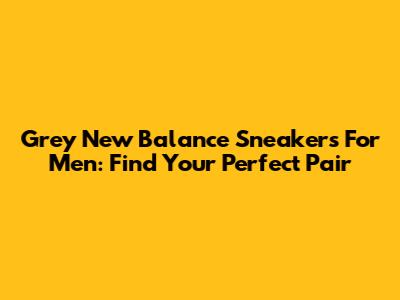 Grey New Balance Sneakers For Men: Find Your Perfect Pair