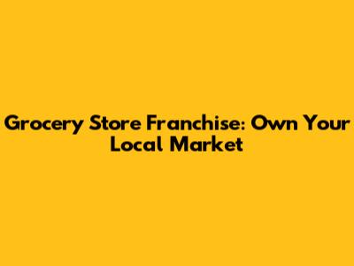 Grocery Store Franchise: Own Your Local Market
