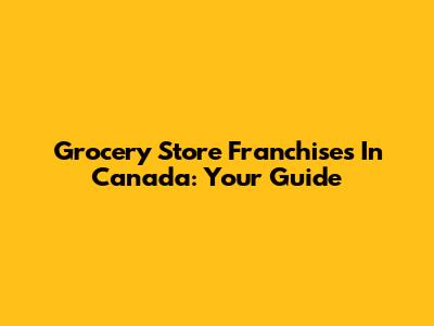Grocery Store Franchises In Canada: Your Guide