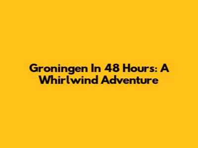 Groningen In 48 Hours: A Whirlwind Adventure