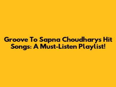 Groove To Sapna Choudhary's Hit Songs: A Must-Listen Playlist!