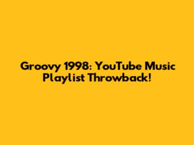 Groovy 1998: YouTube Music Playlist Throwback!