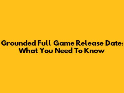 Grounded Full Game Release Date: What You Need To Know
