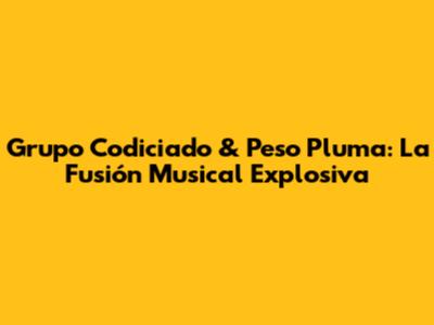 Grupo Codiciado & Peso Pluma: La Fusión Musical Explosiva