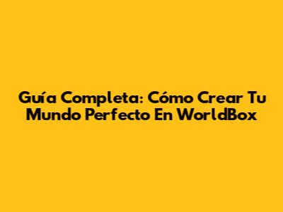 Guía Completa: Cómo Crear Tu Mundo Perfecto En WorldBox