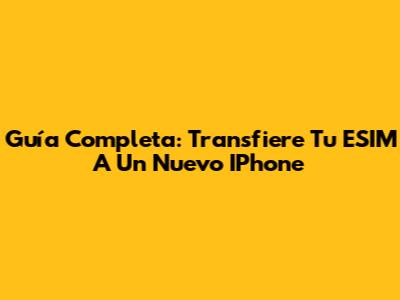 Guía Completa: Transfiere Tu ESIM A Un Nuevo IPhone