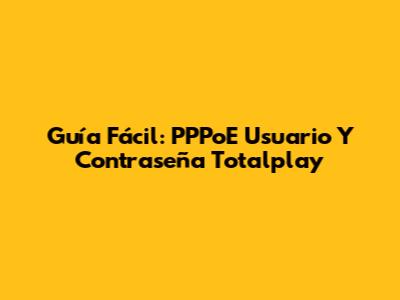 Guía Fácil: PPPoE Usuario Y Contraseña Totalplay