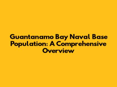 Guantanamo Bay Naval Base Population: A Comprehensive Overview
