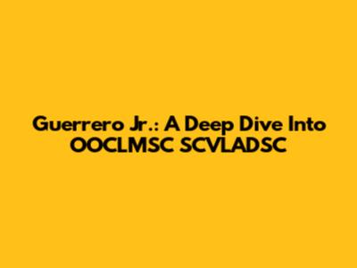 Guerrero Jr.: A Deep Dive Into OOCLMSC SCVLADSC