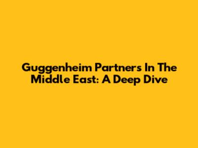 Guggenheim Partners In The Middle East: A Deep Dive