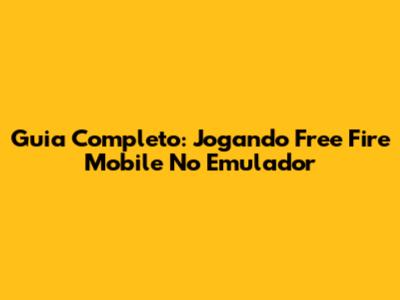 Guia Completo: Jogando Free Fire Mobile No Emulador