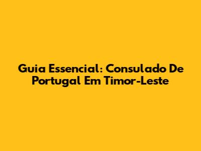 Guia Essencial: Consulado De Portugal Em Timor-Leste