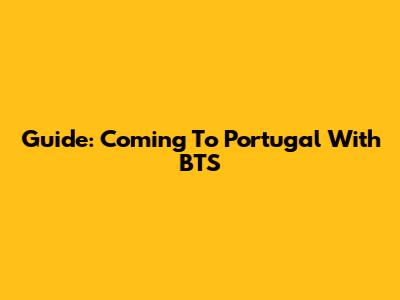 Guide: Coming To Portugal With BTS