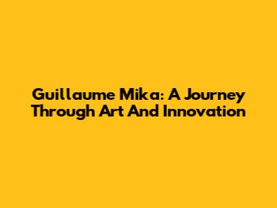 Guillaume Mika: A Journey Through Art And Innovation