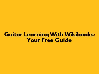 Guitar Learning With Wikibooks: Your Free Guide