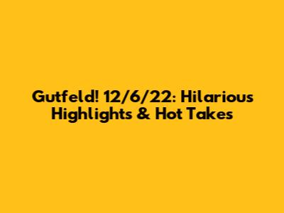 Gutfeld! 12/6/22: Hilarious Highlights & Hot Takes