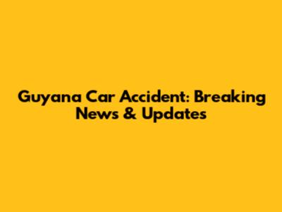 Guyana Car Accident: Breaking News & Updates