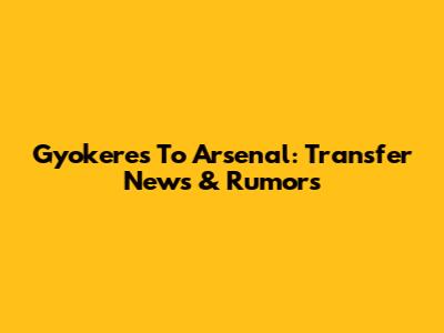 Gyokeres To Arsenal: Transfer News & Rumors