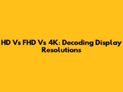 HD Vs FHD Vs 4K: Decoding Display Resolutions