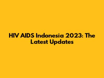 HIV AIDS Indonesia 2023: The Latest Updates