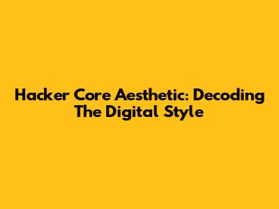 Hacker Core Aesthetic: Decoding The Digital Style