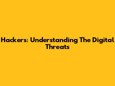 Hackers: Understanding The Digital Threats