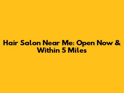 Hair Salon Near Me: Open Now & Within 5 Miles