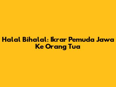 Halal Bihalal: Ikrar Pemuda Jawa Ke Orang Tua