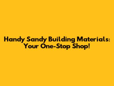 Handy Sandy Building Materials: Your One-Stop Shop!