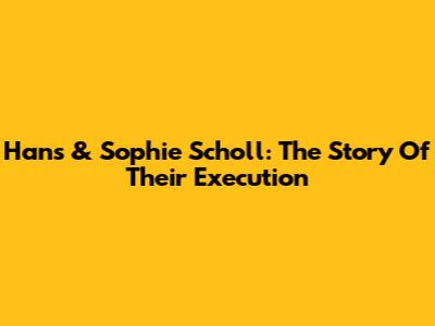 Hans & Sophie Scholl: The Story Of Their Execution