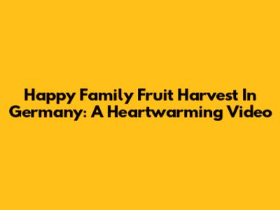 Happy Family Fruit Harvest In Germany: A Heartwarming Video