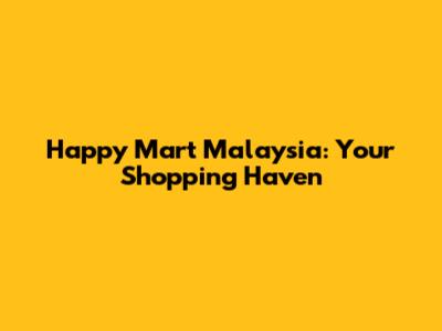 Happy Mart Malaysia: Your Shopping Haven