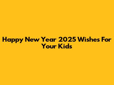 Happy New Year 2025 Wishes For Your Kids