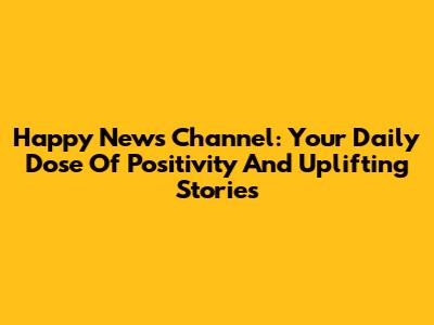 Happy News Channel: Your Daily Dose Of Positivity And Uplifting Stories