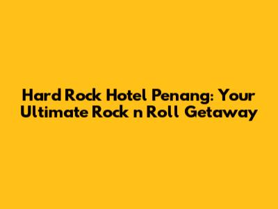 Hard Rock Hotel Penang: Your Ultimate Rock 'n' Roll Getaway