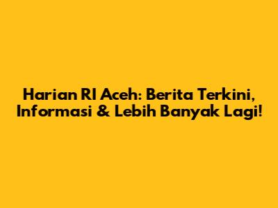 Harian RI Aceh: Berita Terkini, Informasi & Lebih Banyak Lagi!
