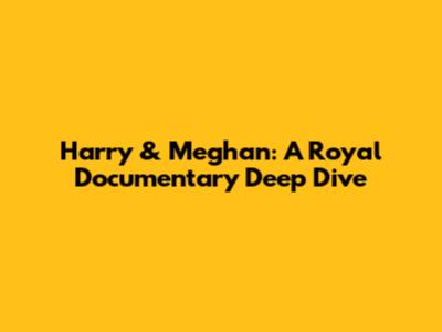 Harry & Meghan: A Royal Documentary Deep Dive