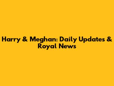 Harry & Meghan: Daily Updates & Royal News