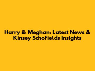 Harry & Meghan: Latest News & Kinsey Schofield's Insights