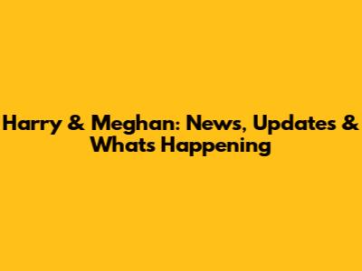Harry & Meghan: News, Updates & What's Happening