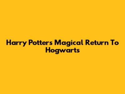 Harry Potter's Magical Return To Hogwarts