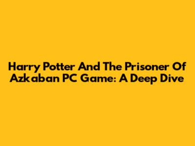 Harry Potter And The Prisoner Of Azkaban PC Game: A Deep Dive