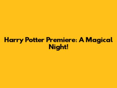 Harry Potter Premiere: A Magical Night!