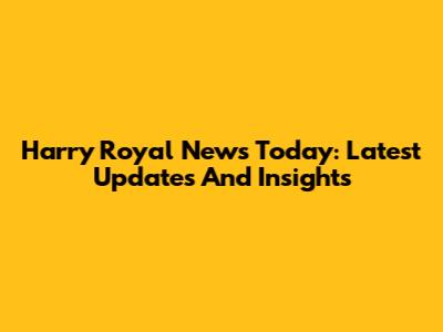 Harry Royal News Today: Latest Updates And Insights