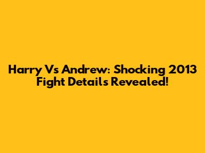 Harry Vs Andrew: Shocking 2013 Fight Details Revealed!