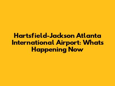 Hartsfield-Jackson Atlanta International Airport: What's Happening Now