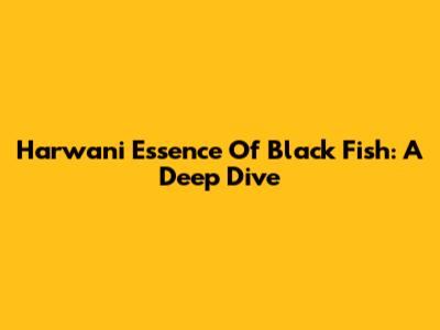 Harwani Essence Of Black Fish: A Deep Dive
