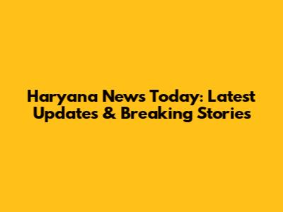 Haryana News Today: Latest Updates & Breaking Stories