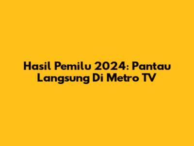Hasil Pemilu 2024: Pantau Langsung Di Metro TV